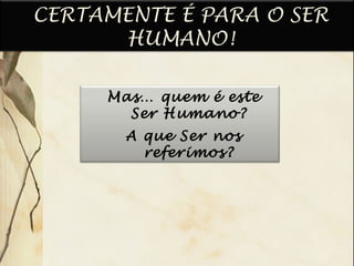 Mas… quem é este
Ser Humano?
A que Ser nos
referimos?
CERTAMENTE É PARA O SER
HUMANO!
 