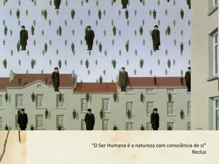 “O Ser Humano é a natureza com consciência de si”
Reclus
 