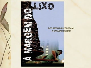 DOS RESTOS QUE SOBRAM:
A CATAÇÃO DE LIXO
 