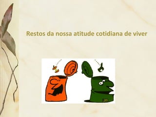 Restos da nossa atitude cotidiana de viver
de resíduos.
 