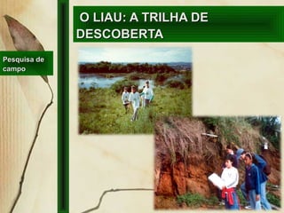 O LIAU: A TRILHA DEO LIAU: A TRILHA DE
DESCOBERTADESCOBERTA
Pesquisa dePesquisa de
campocampo
 