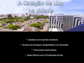  Catadores de materiais recicláveis
 Na base da reciclagem, desigualdade a ser desvelada
 Preconceito ainda impera,
 Apoio diminui com a Privatização do lixo.
 