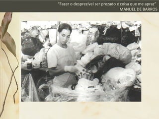 “Fazer o desprezível ser prezado é coisa que me apraz”
MANUEL DE BARROS
 