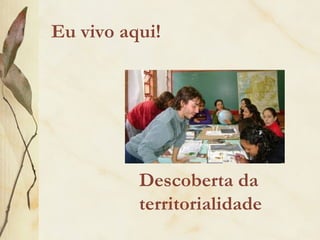 Eu vivo aqui!
Descoberta da
territorialidade
 