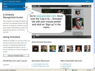 Go to  www.gravatar.com , hover over the ‘Log in to,…Gravatar’ tab with your mouse pointer and click on ‘Sign up’ in the menu 