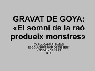 GRAVAT DE GOYA:
«El somni de la raó
produeix monstres»
CARLA CAIMARI MATAS
ESCOLA SUPERIOR DE DISSENY
HISTÒRIA DE L'ART
R1B
 