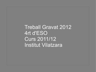 Treball Gravat 2012
4rt d'ESO
Curs 2011/12
Institut Vilatzara
 