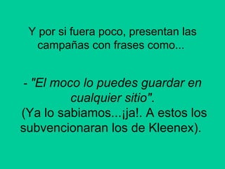 Y por si fuera poco, presentan las campañas con frases como...    -  "El moco lo puedes guardar en cualquier sitio" . (Ya lo sabiamos...¡ja!. A estos los subvencionaran los de Kleenex).  