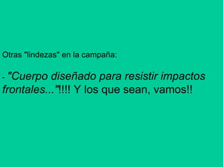 Otras "lindezas" en la campaña:  -  "Cuerpo diseñado para resistir impactos frontales..." !!!! Y los que sean, vamos!!  