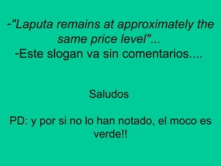 "Laputa remains at approximately the same price level" ...  Este slogan va sin comentarios....  Saludos  PD: y por si no lo han notado, el moco es verde!!   