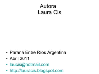 Autora  Laura Cis Paraná Entre Ríos Argentina Abril 2011 [email_address] http://lauracis.blogspot.com 