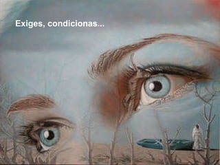 Exiges, condicionas...   