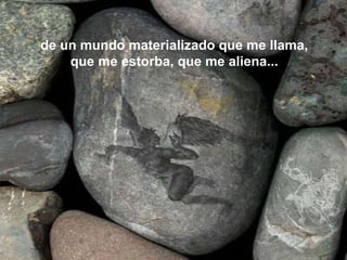 de un mundo materializado que me llama, que me estorba, que me aliena... 