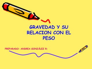GRAVEDAD Y SU
RELACION CON EL
PESO
PREPARADO: ANDREA GONZÁLEZ R:
 
