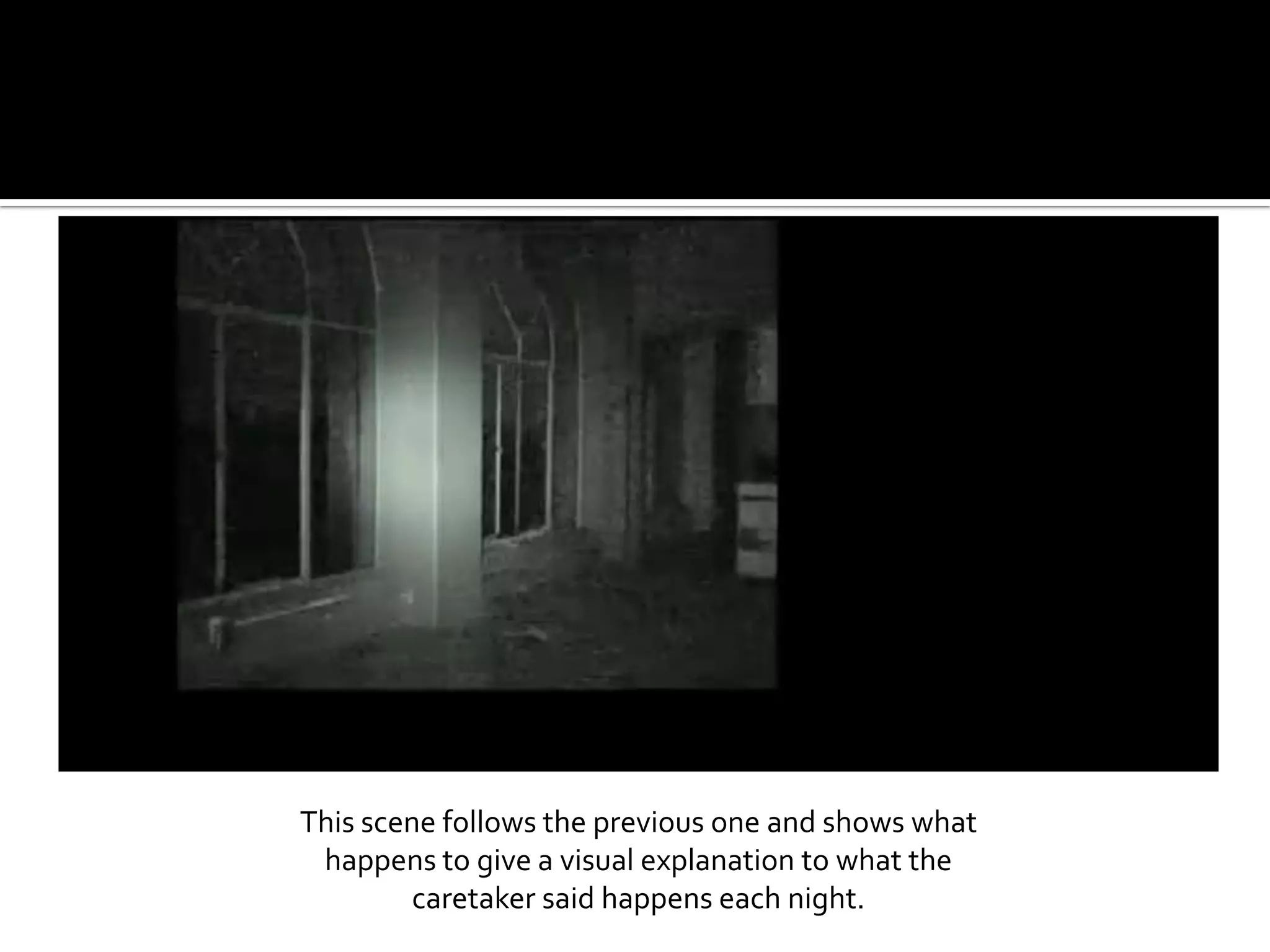 This scene follows the previous one and shows what happens to give a visual explanation to what the caretaker said happens each night.