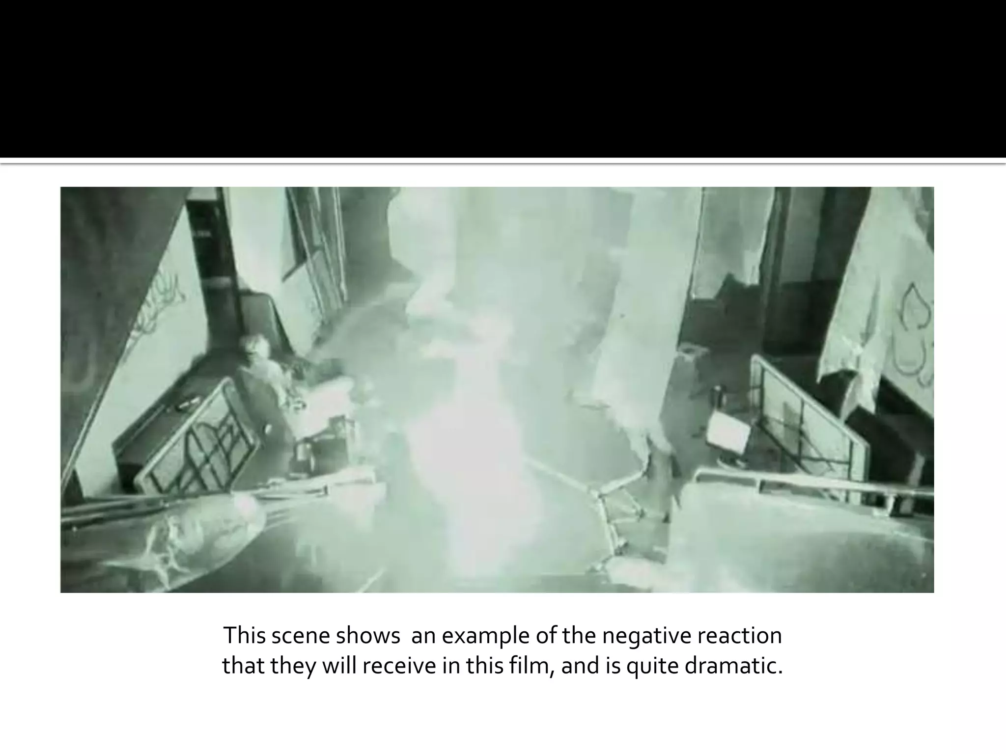 This scene shows  an example of the negative reaction that they will receive in this film, and is quite dramatic.
