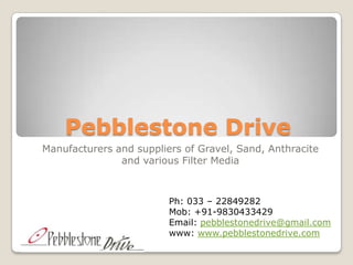 Pebblestone Drive
Manufacturers and suppliers of Gravel, Sand, Anthracite
               and various Filter Media



                         Ph: 033 – 22849282
                         Mob: +91-9830433429
                         Email: pebblestonedrive@gmail.com
                         www: www.pebblestonedrive.com
 