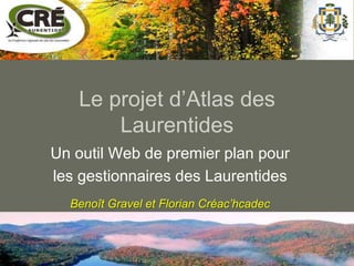 Le projet d’Atlas des
       Laurentides
Un outil Web de premier plan pour
les gestionnaires des Laurentides
  Benoît Gravel et Florian Créac’hcadec
 