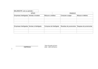 BALANCETE: ano ou período -
ATIVO PASSIVO
Empresas Interligadas Vendas a receber Mútuos e créditos Compras a pagar Mútuos e débitos
Empresas Interligadas Vendas à Interligada Compras de Interligada Receitas de juros/outras Despesa de juros/outras
_____________________________ Paulo Alexandre de Souza
EMPRESA CRC: 1SP215870/O-4
)
 