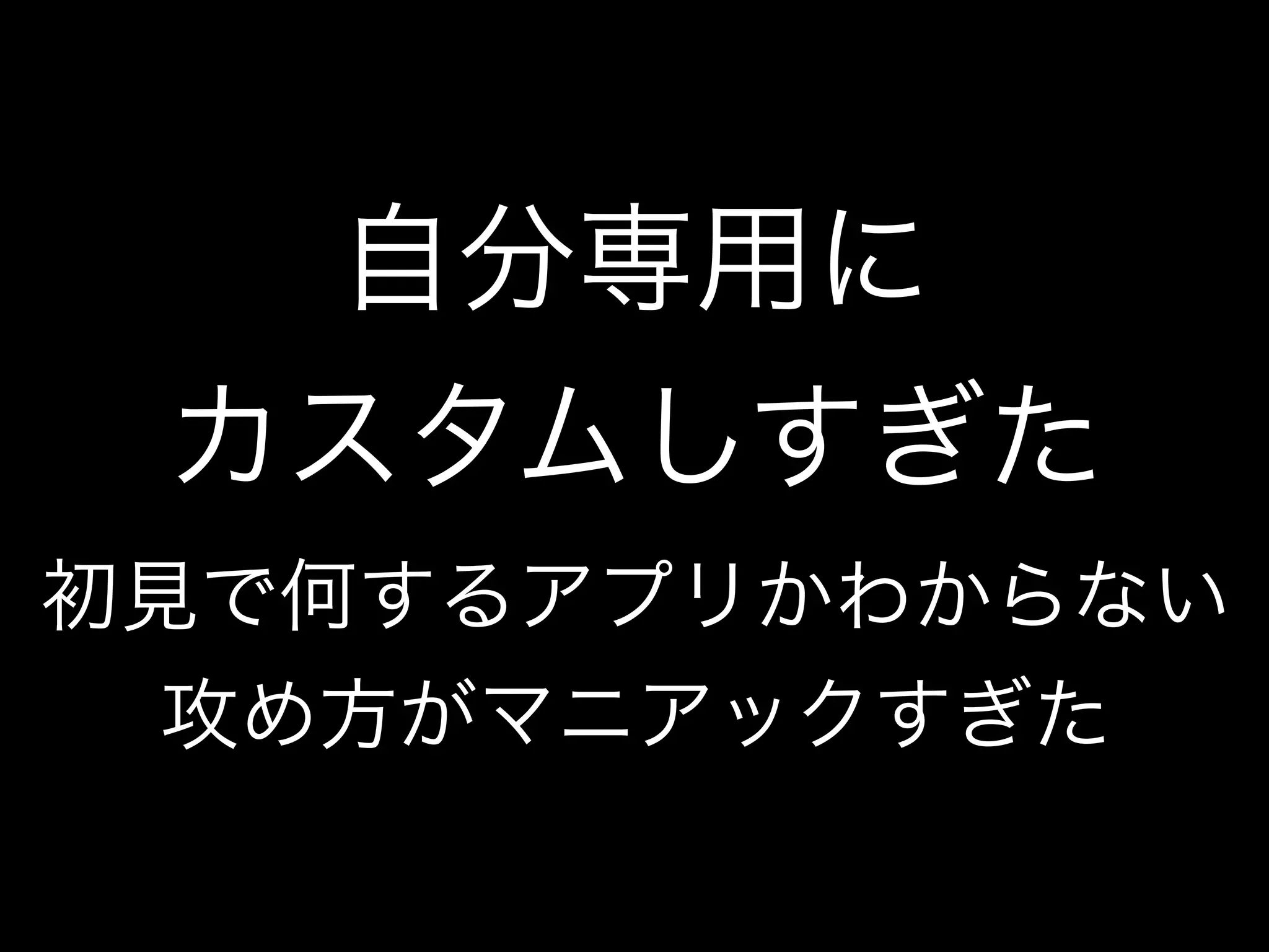 自分専用に
カスタムしすぎた
初見で何するアプリかわからない
攻め方がマニアックすぎた
 
