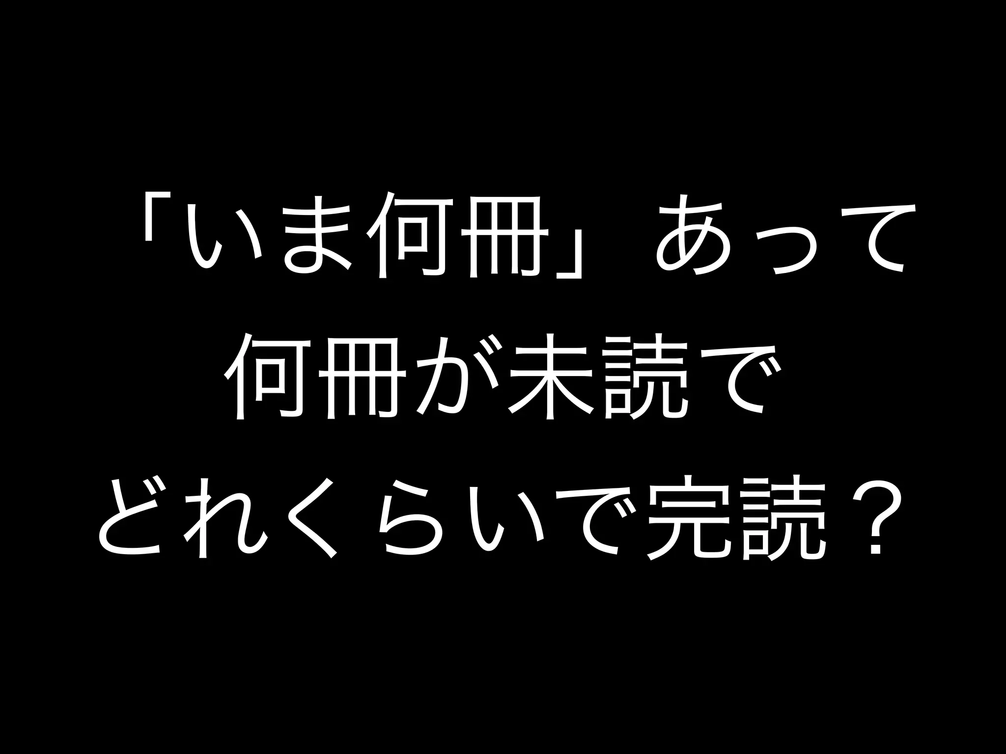 「いま何冊」あって
何冊が未読で
どれくらいで完読？
 
