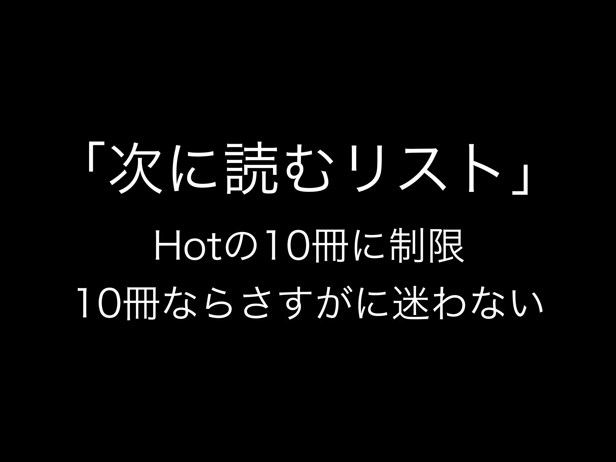 「次に読むリスト」
Hotの10冊に制限
10冊ならさすがに迷わない
 