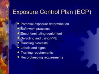 Exposure Control Plan (ECP)
 Potential exposure determination
 Safe work practices
 Decontaminating equipment
 Selecting and using PPE
 Handling biowaste
 Labels and signs
 Training requirements
 Recordkeeping requirements
 
