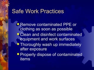 Safe Work Practices
 Remove contaminated PPE or
clothing as soon as possible
 Clean and disinfect contaminated
equipment and work surfaces
 Thoroughly wash up immediately
after exposure
 Properly dispose of contaminated
items
 