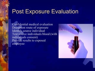 Post Exposure Evaluation
Confidential medical evaluation
Document route of exposure
Identify source individual
Test source individuals blood (with
individuals consent)
Provide results to exposed
employee
 