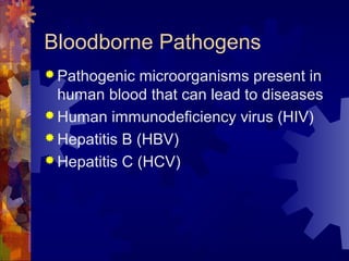 Bloodborne Pathogens
 Pathogenic microorganisms present in
human blood that can lead to diseases
 Human immunodeficiency virus (HIV)
 Hepatitis B (HBV)
 Hepatitis C (HCV)
 