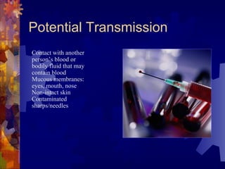 Potential Transmission
Contact with another
person’s blood or
bodily fluid that may
contain blood
Mucous membranes:
eyes, mouth, nose
Non-intact skin
Contaminated
sharps/needles
 