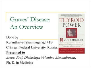 Graves’ Disease:
An Overview
Done by
Kulanthaivel Shanmugaraj,141B
Crimean Federal University, Russia.
Presented to
Assoc. Prof. Divinskaya Valentina Alexandrovna,
Ph. D. in Medicine
 