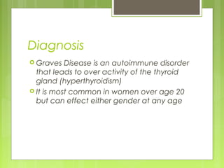 Diagnosis
 Graves   Disease is an autoimmune disorder
  that leads to over activity of the thyroid
  gland (hyperthyroidism)
 It is most common in women over age 20
  but can effect either gender at any age
 