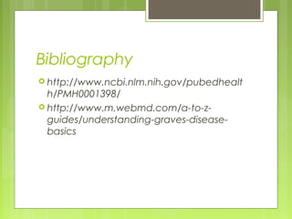 Bibliography
 http://www.ncbi.nlm.nih.gov/pubedhealt
  h/PMH0001398/
 http://www.m.webmd.com/a-to-z-
  guides/understanding-graves-disease-
  basics
 