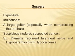 Surgery
Expensive
Indications:
A large goiter (especially when compressing
the trachea)’
Suspicious nodules suspected cancer.
SE: Damage recurrent laryngeal nerve and
Hypoparathyoidism Hypocalcemia
 