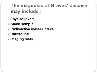 The diagnosis of Graves' disease
may include :
 Physical exam.
 Blood sample.
 Radioactive iodine uptake.
 Ultrasound.
 Imaging tests.
 