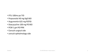 • PTU 100mv po TID
• Propranolol 40 mg PgO BID
• Augumentin 625 mg POTID
• Doxcycycline 100 mg PO BID
• PCM 1 gm PO PRN
• Consult surgical side
• consult ophtalmology side
8/18/2023 HU CHMS SOM Dpt of Internal medicine 8
 