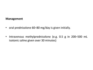 Management
• oral prednisolone 60–80 mg/day is given initially.
• Intravenous methylprednisolone (e.g. 0.5 g in 200–500 mL
isotonic saline given over 30 minutes)
 