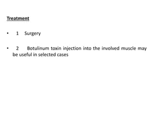 Treatment
• 1 Surgery
• 2 Botulinum toxin injection into the involved muscle may
be useful in selected cases
 