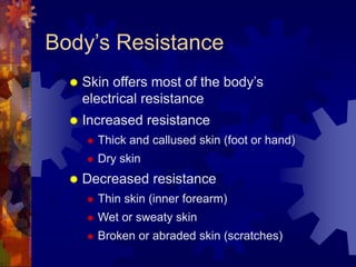 Body’s Resistance
 Skin offers most of the body’s
electrical resistance
 Increased resistance
 Thick and callused skin (foot or hand)
 Dry skin
 Decreased resistance
 Thin skin (inner forearm)
 Wet or sweaty skin
 Broken or abraded skin (scratches)
 