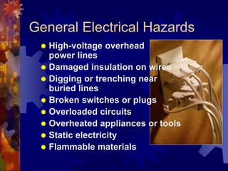 General Electrical Hazards
 High-voltage overhead
power lines
 Damaged insulation on wires
 Digging or trenching near
buried lines
 Broken switches or plugs
 Overloaded circuits
 Overheated appliances or tools
 Static electricity
 Flammable materials
 