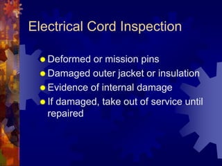 Electrical Cord Inspection
 Deformed or mission pins
 Damaged outer jacket or insulation
 Evidence of internal damage
 If damaged, take out of service until
repaired
 