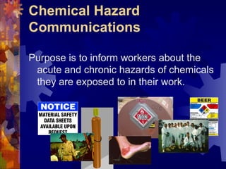 Chemical Hazard
Communications
Purpose is to inform workers about the
acute and chronic hazards of chemicals
they are exposed to in their work.
 