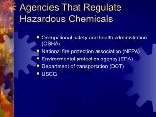 Agencies That Regulate
Hazardous Chemicals
 Occupational safety and health administration
(OSHA)
 National fire protection association (NFPA)
 Environmental protection agency (EPA)
 Department of transportation (DOT)
 USCG
 