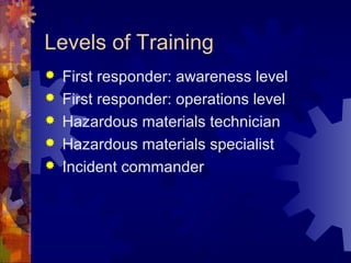 Levels of Training
 First responder: awareness level
 First responder: operations level
 Hazardous materials technician
 Hazardous materials specialist
 Incident commander
 