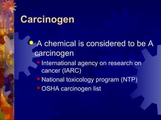 Carcinogen
 A chemical is considered to be A
carcinogen
 International agency on research on
cancer (IARC)
 National toxicology program (NTP)
 OSHA carcinogen list
 