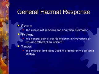 General Hazmat Response
 Size up
 The process of gathering and analyzing information
 Strategy
 The general plan or course of action for preventing or
reducing effects of an incident
 Tactics
 The methods and tasks used to accomplish the selected
strategy
 