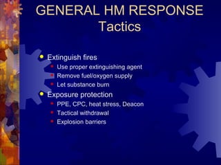 GENERAL HM RESPONSE
Tactics
 Extinguish fires
 Use proper extinguishing agent
 Remove fuel/oxygen supply
 Let substance burn
 Exposure protection
 PPE, CPC, heat stress, Deacon
 Tactical withdrawal
 Explosion barriers
 