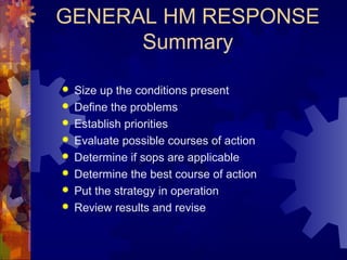 GENERAL HM RESPONSE
Summary
 Size up the conditions present
 Define the problems
 Establish priorities
 Evaluate possible courses of action
 Determine if sops are applicable
 Determine the best course of action
 Put the strategy in operation
 Review results and revise
 