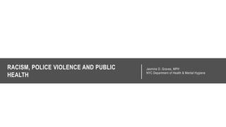 RACISM, POLICE VIOLENCE AND PUBLIC
HEALTH
Jasmine D. Graves, MPH
NYC Department of Health & Mental Hygiene
 